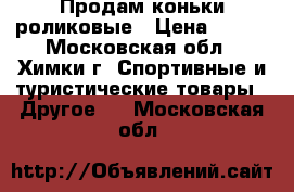 Продам коньки роликовые › Цена ­ 500 - Московская обл., Химки г. Спортивные и туристические товары » Другое   . Московская обл.